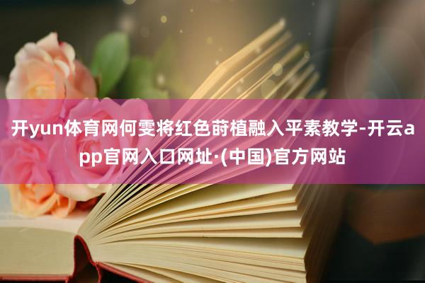 开yun体育网何雯将红色莳植融入平素教学-开云app官网入口网址·(中国)官方网站