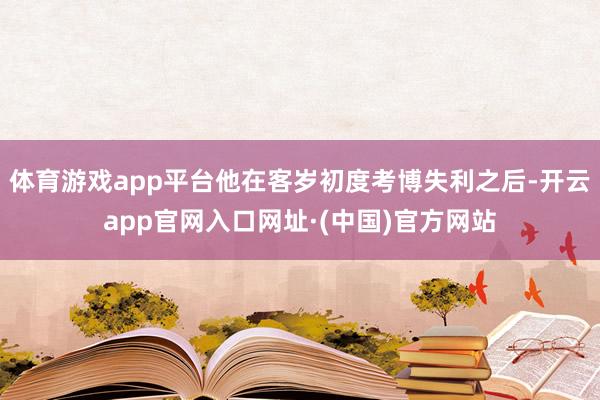 体育游戏app平台他在客岁初度考博失利之后-开云app官网入口网址·(中国)官方网站
