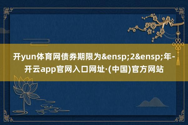 开yun体育网债券期限为&ensp;2&ensp;年-开云app官网入口网址·(中国)官方网站