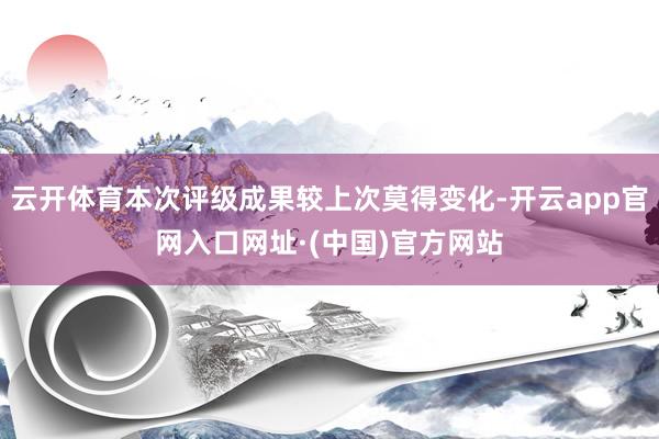 云开体育本次评级成果较上次莫得变化-开云app官网入口网址·(中国)官方网站