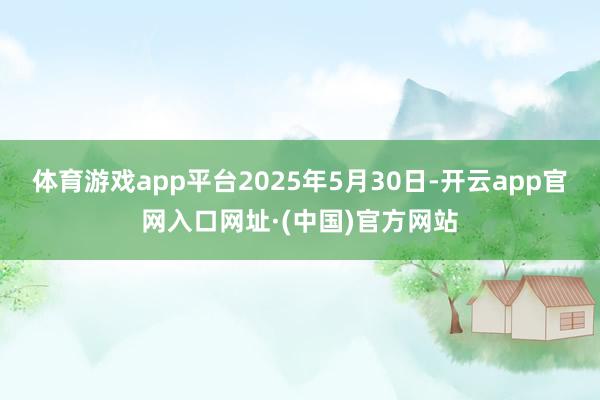 体育游戏app平台2025年5月30日-开云app官网入口网址·(中国)官方网站