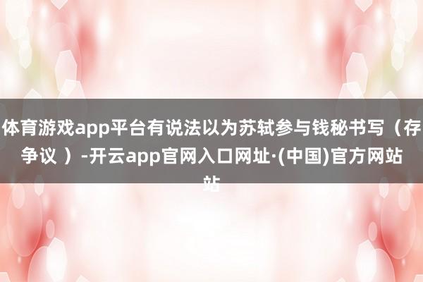体育游戏app平台有说法以为苏轼参与钱秘书写（存争议 ）-开云app官网入口网址·(中国)官方网站