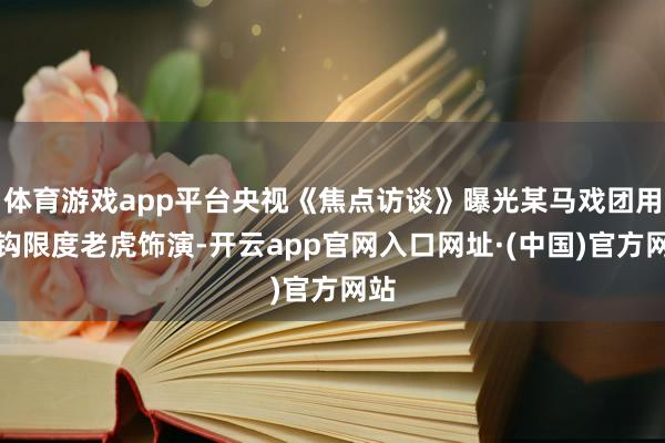 体育游戏app平台央视《焦点访谈》曝光某马戏团用铁钩限度老虎饰演-开云app官网入口网址·(中国)官方网站