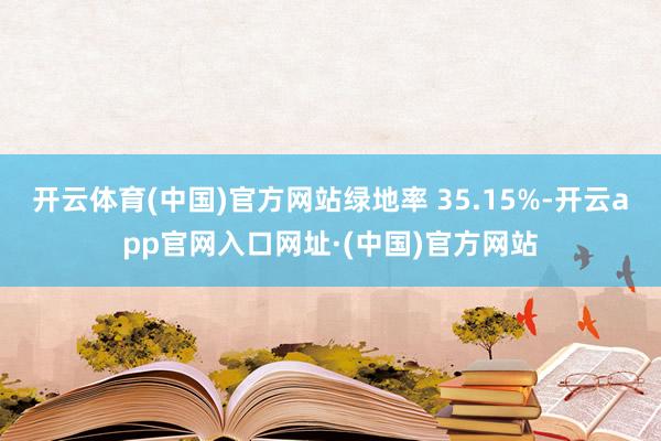 开云体育(中国)官方网站绿地率 35.15%-开云app官网入口网址·(中国)官方网站