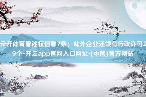 云开体育著述权信息7条；此外企业还领有行政许可29个-开云app官网入口网址·(中国)官方网站