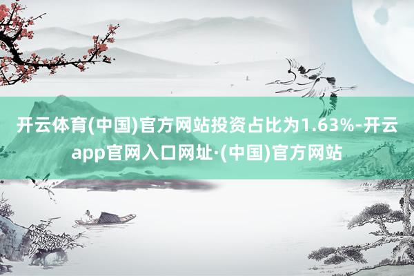 开云体育(中国)官方网站投资占比为1.63%-开云app官网入口网址·(中国)官方网站