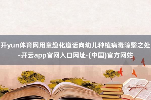 开yun体育网用童趣化道话向幼儿种植病毒障翳之处-开云app官网入口网址·(中国)官方网站