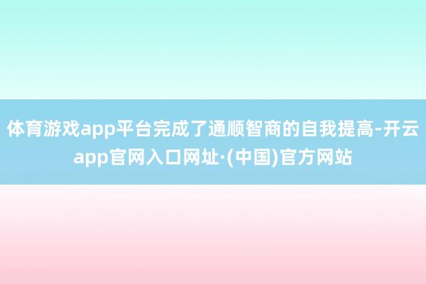 体育游戏app平台完成了通顺智商的自我提高-开云app官网入口网址·(中国)官方网站