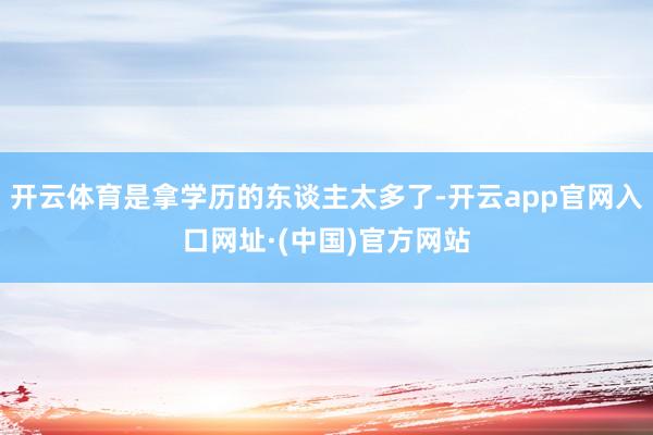 开云体育是拿学历的东谈主太多了-开云app官网入口网址·(中国)官方网站