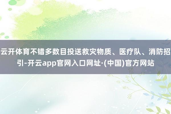 云开体育不错多数目投送救灾物质、医疗队、消防招引-开云app官网入口网址·(中国)官方网站