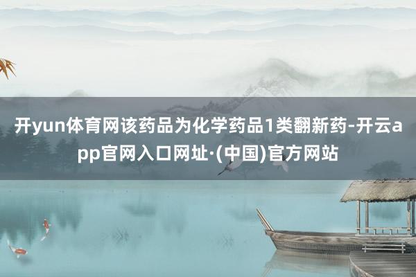 开yun体育网该药品为化学药品1类翻新药-开云app官网入口网址·(中国)官方网站