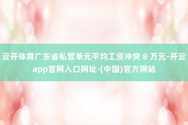 云开体育广东省私营单元平均工资冲突 8 万元-开云app官网入口网址·(中国)官方网站