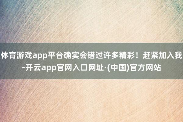 体育游戏app平台确实会错过许多精彩！赶紧加入我-开云app官网入口网址·(中国)官方网站