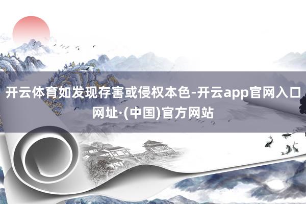 开云体育如发现存害或侵权本色-开云app官网入口网址·(中国)官方网站