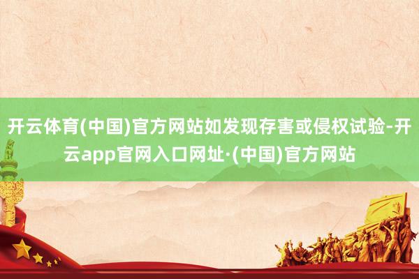 开云体育(中国)官方网站如发现存害或侵权试验-开云app官网入口网址·(中国)官方网站