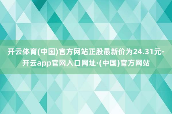 开云体育(中国)官方网站正股最新价为24.31元-开云app官网入口网址·(中国)官方网站