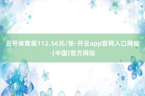 云开体育报112.56元/张-开云app官网入口网址·(中国)官方网站