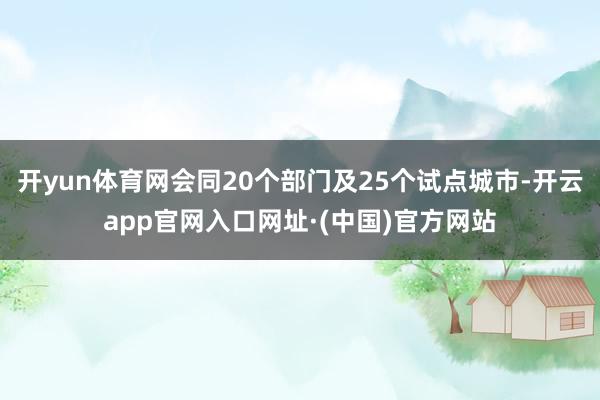 开yun体育网会同20个部门及25个试点城市-开云app官网入口网址·(中国)官方网站