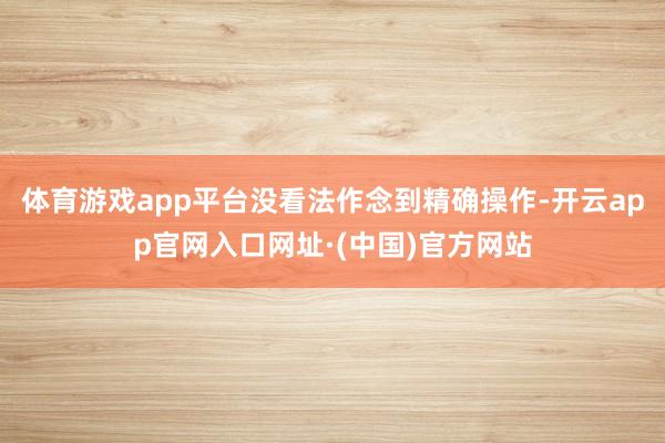 体育游戏app平台没看法作念到精确操作-开云app官网入口网址·(中国)官方网站