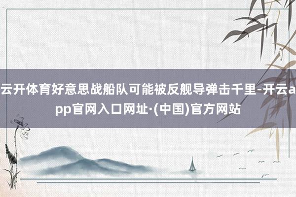 云开体育好意思战船队可能被反舰导弹击千里-开云app官网入口网址·(中国)官方网站