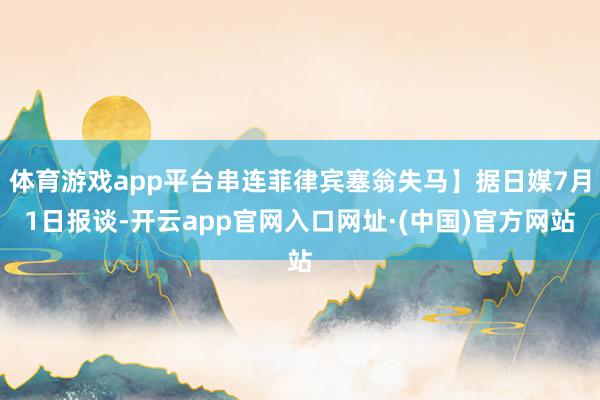 体育游戏app平台串连菲律宾塞翁失马】据日媒7月1日报谈-开云app官网入口网址·(中国)官方网站