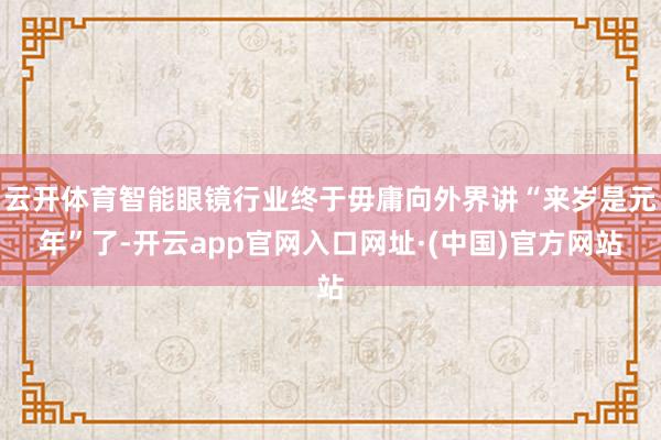 云开体育智能眼镜行业终于毋庸向外界讲“来岁是元年”了-开云app官网入口网址·(中国)官方网站