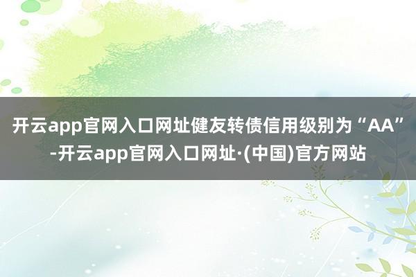 开云app官网入口网址健友转债信用级别为“AA”-开云app官网入口网址·(中国)官方网站