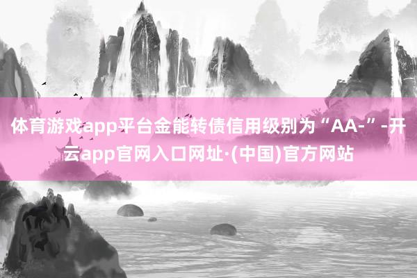 体育游戏app平台金能转债信用级别为“AA-”-开云app官网入口网址·(中国)官方网站