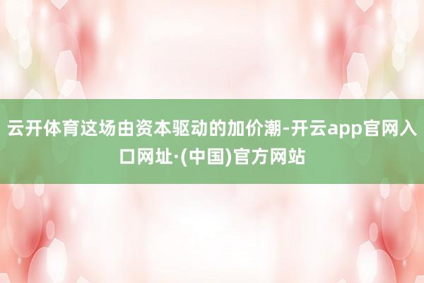 云开体育这场由资本驱动的加价潮-开云app官网入口网址·(中国)官方网站
