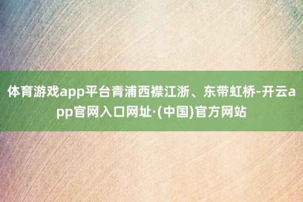 体育游戏app平台青浦西襟江浙、东带虹桥-开云app官网入口网址·(中国)官方网站