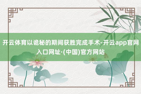 开云体育以诡秘的期间获胜完成手术-开云app官网入口网址·(中国)官方网站