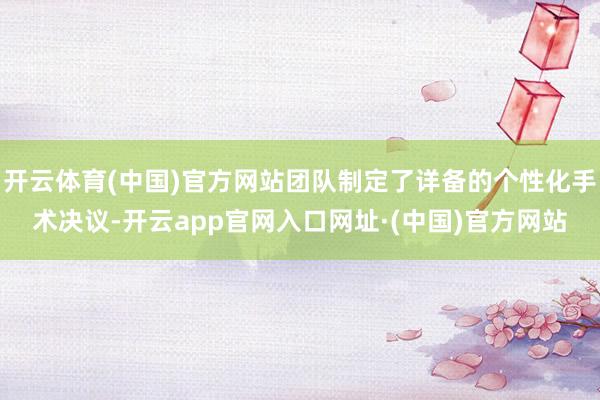 开云体育(中国)官方网站团队制定了详备的个性化手术决议-开云app官网入口网址·(中国)官方网站