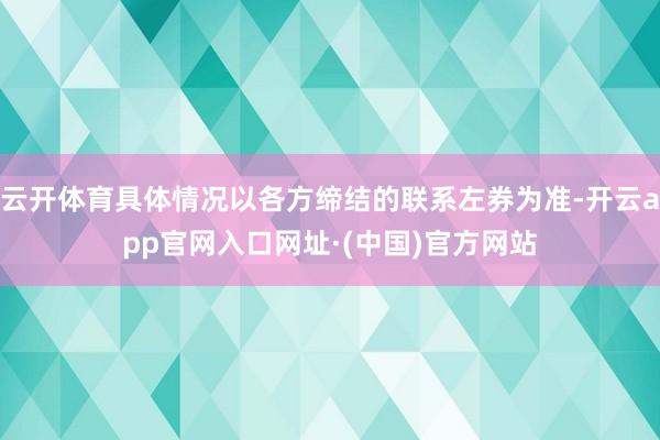 云开体育具体情况以各方缔结的联系左券为准-开云app官网入口网址·(中国)官方网站