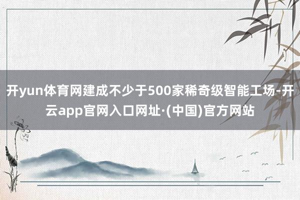 开yun体育网建成不少于500家稀奇级智能工场-开云app官网入口网址·(中国)官方网站