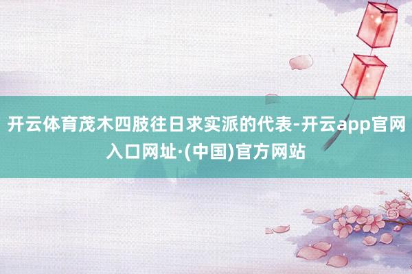 开云体育茂木四肢往日求实派的代表-开云app官网入口网址·(中国)官方网站