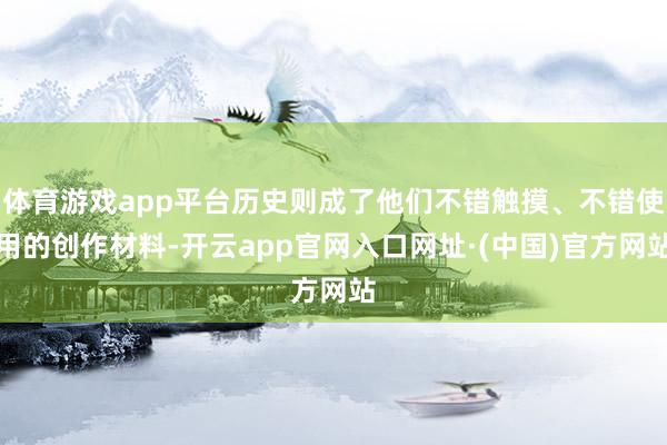 体育游戏app平台历史则成了他们不错触摸、不错使用的创作材料-开云app官网入口网址·(中国)官方网站
