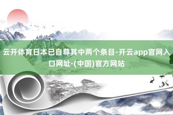 云开体育日本已自尊其中两个条目-开云app官网入口网址·(中国)官方网站