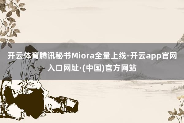开云体育腾讯秘书Miora全量上线-开云app官网入口网址·(中国)官方网站