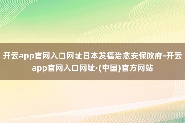 开云app官网入口网址日本发福治愈安保政府-开云app官网入口网址·(中国)官方网站