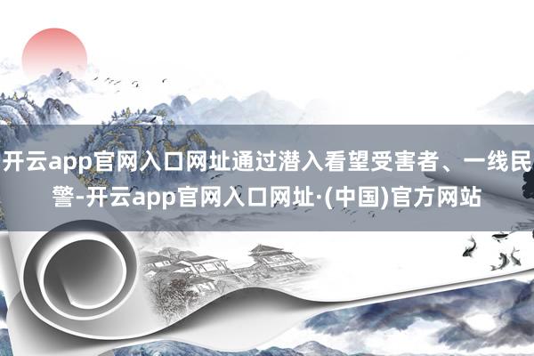 开云app官网入口网址通过潜入看望受害者、一线民警-开云app官网入口网址·(中国)官方网站