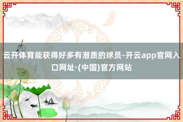 云开体育能获得好多有潜质的球员-开云app官网入口网址·(中国)官方网站