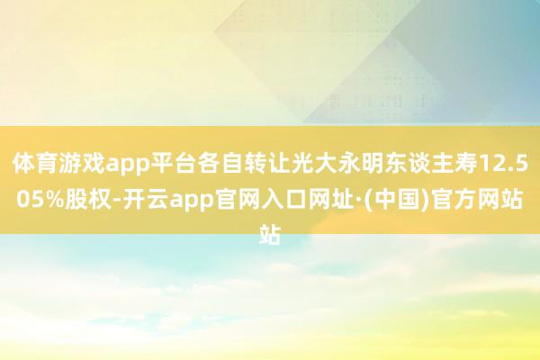 体育游戏app平台各自转让光大永明东谈主寿12.505%股权-开云app官网入口网址·(中国)官方网站