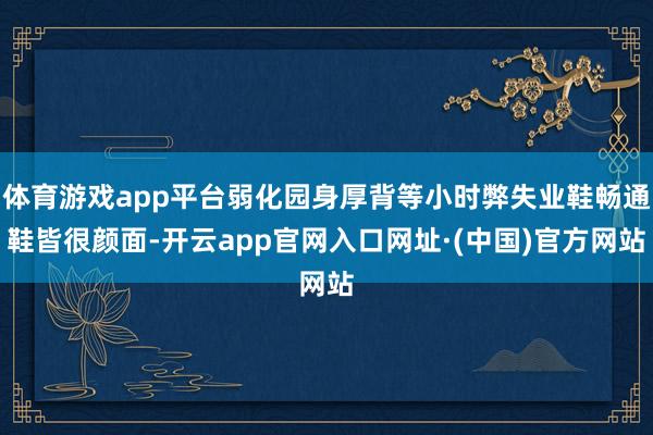体育游戏app平台弱化园身厚背等小时弊失业鞋畅通鞋皆很颜面-开云app官网入口网址·(中国)官方网站