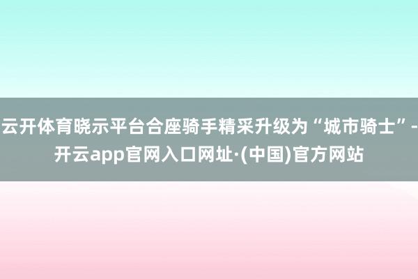 云开体育晓示平台合座骑手精采升级为“城市骑士”-开云app官网入口网址·(中国)官方网站