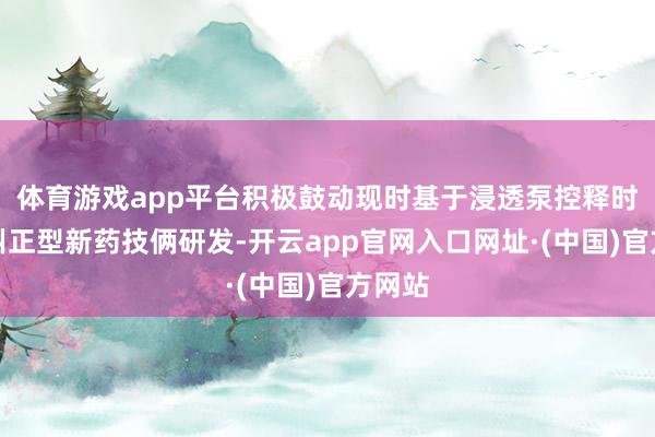 体育游戏app平台积极鼓动现时基于浸透泵控释时刻的纠正型新药技俩研发-开云app官网入口网址·(中国)官方网站
