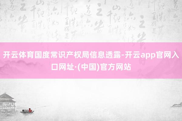 开云体育国度常识产权局信息透露-开云app官网入口网址·(中国)官方网站