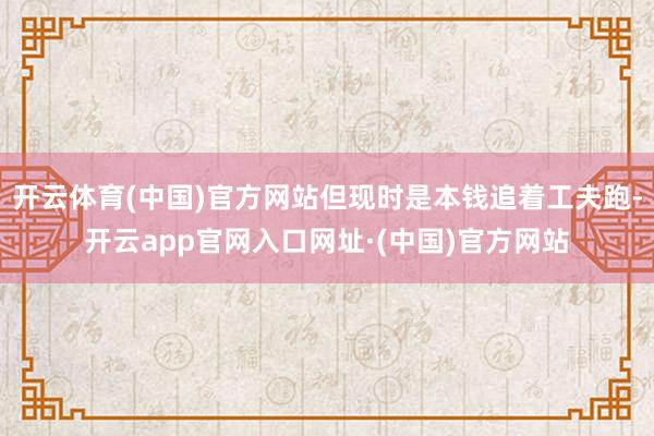 开云体育(中国)官方网站但现时是本钱追着工夫跑-开云app官网入口网址·(中国)官方网站
