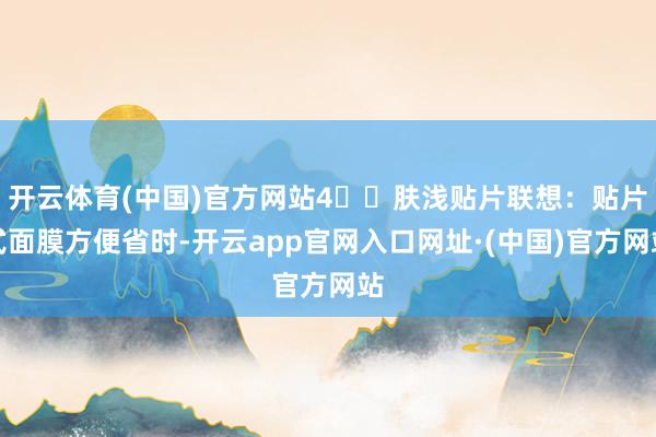 开云体育(中国)官方网站4️⃣肤浅贴片联想：贴片式面膜方便省时-开云app官网入口网址·(中国)官方网站