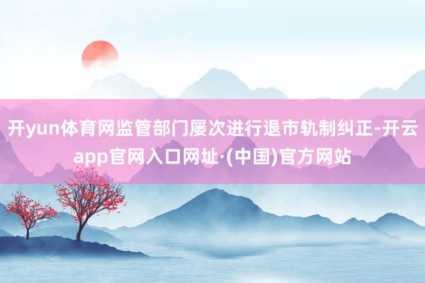 开yun体育网监管部门屡次进行退市轨制纠正-开云app官网入口网址·(中国)官方网站