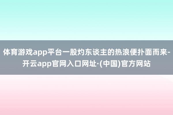 体育游戏app平台一股灼东谈主的热浪便扑面而来-开云app官网入口网址·(中国)官方网站